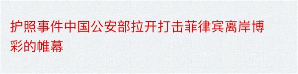 护照事件中国公安部拉开打击菲律宾离岸博彩的帷幕