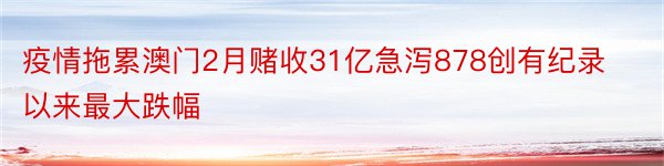 疫情拖累澳门2月赌收31亿急泻878创有纪录以来最大跌幅