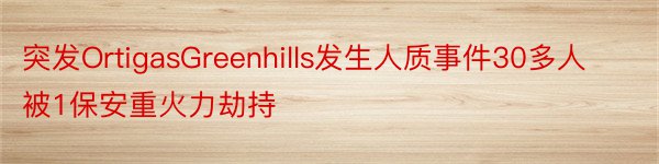 突发OrtigasGreenhills发生人质事件30多人被1保安重火力劫持