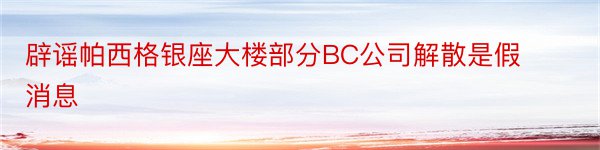 辟谣帕西格银座大楼部分BC公司解散是假消息