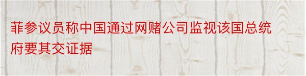 菲参议员称中国通过网赌公司监视该国总统府要其交证据