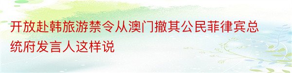 开放赴韩旅游禁令从澳门撤其公民菲律宾总统府发言人这样说