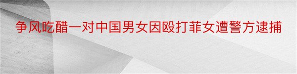 争风吃醋一对中国男女因殴打菲女遭警方逮捕