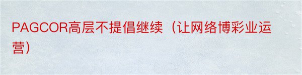 PAGCOR高层不提倡继续（让网络博彩业运营）