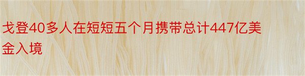 戈登40多人在短短五个月携带总计447亿美金入境