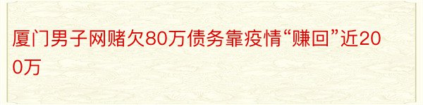 厦门男子网赌欠80万债务靠疫情“赚回”近200万