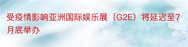 受疫情影响亚洲国际娱乐展（G2E）将延迟至7月底举办