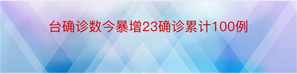 台确诊数今暴增23确诊累计100例