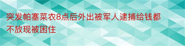 突发帕塞菜农8点后外出被军人逮捕给钱都不放现被困住