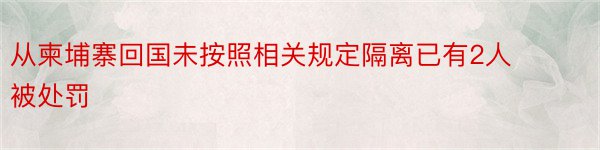 从柬埔寨回国未按照相关规定隔离已有2人被处罚