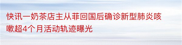 快讯一奶茶店主从菲回国后确诊新型肺炎咳嗽超4个月活动轨迹曝光