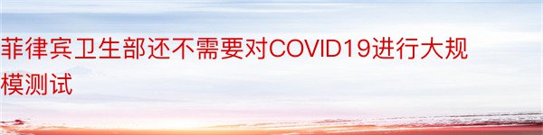 菲律宾卫生部还不需要对COVID19进行大规模测试