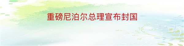 重磅尼泊尔总理宣布封国