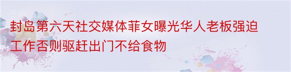 封岛第六天社交媒体菲女曝光华人老板强迫工作否则驱赶出门不给食物