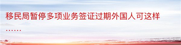 移民局暂停多项业务签证过期外国人可这样……