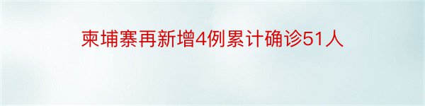 柬埔寨再新增4例累计确诊51人