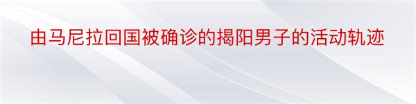 由马尼拉回国被确诊的揭阳男子的活动轨迹