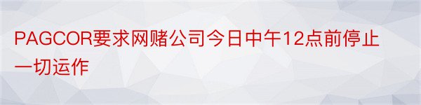 PAGCOR要求网赌公司今日中午12点前停止一切运作