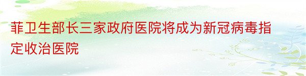 菲卫生部长三家政府医院将成为新冠病毒指定收治医院