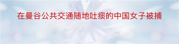 在曼谷公共交通随地吐痰的中国女子被捕