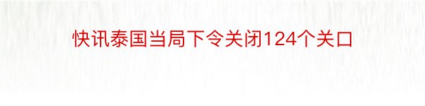 快讯泰国当局下令关闭124个关口