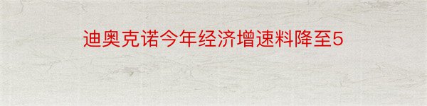 迪奥克诺今年经济增速料降至5