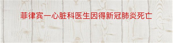 菲律宾一心脏科医生因得新冠肺炎死亡