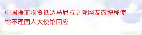 中国援菲物资抵达马尼拉之际网友微博称使馆不理国人大使馆回应