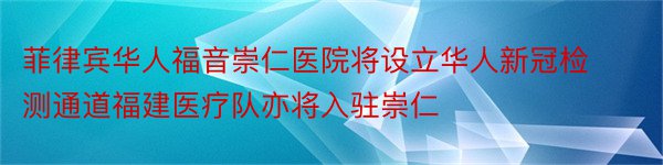 菲律宾华人福音崇仁医院将设立华人新冠检测通道福建医疗队亦将入驻崇仁