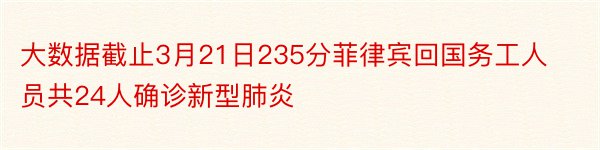 大数据截止3月21日235分菲律宾回国务工人员共24人确诊新型肺炎