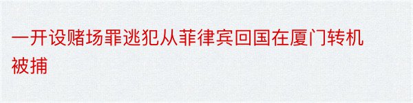 一开设赌场罪逃犯从菲律宾回国在厦门转机被捕