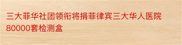 三大菲华社团领衔将捐菲律宾三大华人医院80000套检测盒