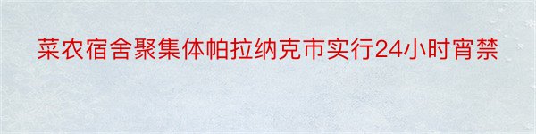 菜农宿舍聚集体帕拉纳克市实行24小时宵禁