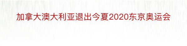 加拿大澳大利亚退出今夏2020东京奥运会