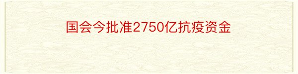 国会今批准2750亿抗疫资金