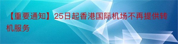 【重要通知】25日起香港国际机场不再提供转机服务