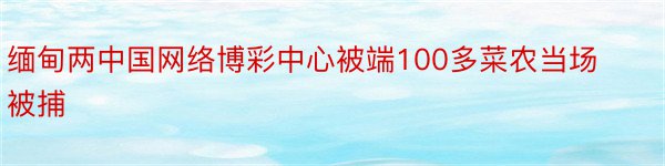 缅甸两中国网络博彩中心被端100多菜农当场被捕