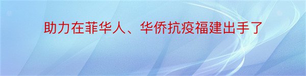 助力在菲华人、华侨抗疫福建出手了