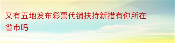 又有五地发布彩票代销扶持新措有你所在省市吗