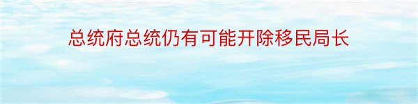 总统府总统仍有可能开除移民局长