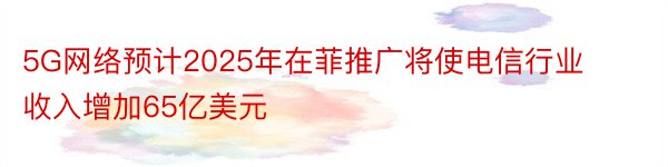 5G网络预计2025年在菲推广将使电信行业收入增加65亿美元