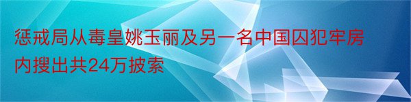 惩戒局从毒皇姚玉丽及另一名中国囚犯牢房内搜出共24万披索