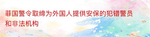 菲国警令取缔为外国人提供安保的犯错警员和非法机构