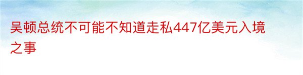 吴顿总统不可能不知道走私447亿美元入境之事