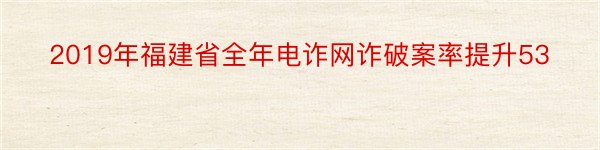 2019年福建省全年电诈网诈破案率提升53