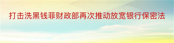 打击洗黑钱菲财政部再次推动放宽银行保密法