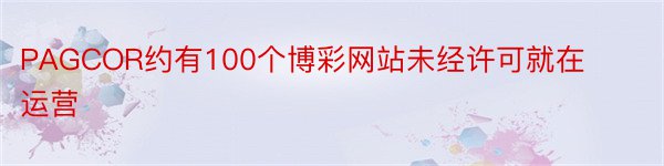 PAGCOR约有100个博彩网站未经许可就在运营