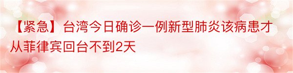 【紧急】台湾今日确诊一例新型肺炎该病患才从菲律宾回台不到2天