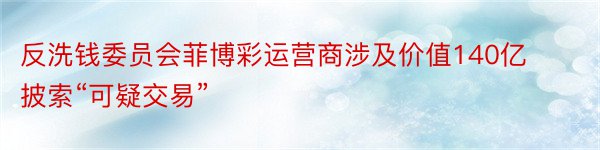 反洗钱委员会菲博彩运营商涉及价值140亿披索“可疑交易”