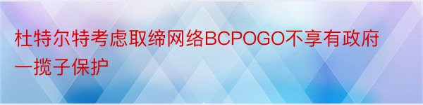 杜特尔特考虑取缔网络BCPOGO不享有政府一揽子保护